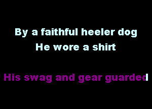 By a faithful heeler dog
He wore a shirt

His swag and gear guarded