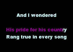 And I wondered

His pride for his country
Rang true in every song