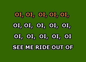 01, 01, 01, 01, 01,
01, 01, 01, 01, 01,

01, 01, 01, 01, 01

SEE ME RIDE OUT OF