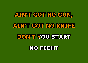 AIN'T GOT N0 GUN,

AIN'T GOT N0 KNIFE
DON'T YOU START
N0 FIGHT