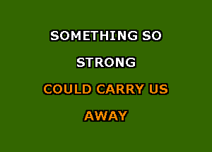SOMETHING SO
STRONG

COU LD CARRY US

AWAY