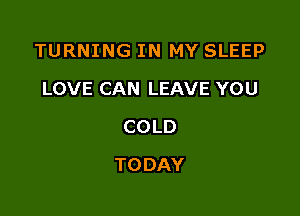 TURNING IN MY SLEEP

LOVE CAN LEAVE YOU
COLD
TODAY