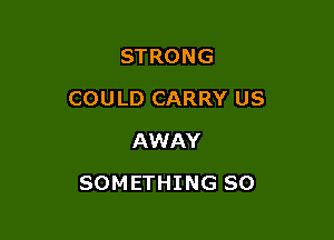 STRONG

COU LD CARRY US

AWAY
SOMETHING SO