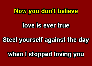 Now you don't believe

love is ever true

Steel yourself against the day

when I stopped loving you