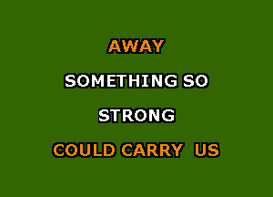 AWAY
SOMETHING SO
STRONG

COULD CARRY US