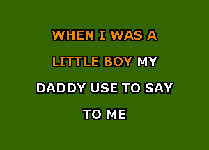 WHEN I WAS A
LITTLE BOY MY

DADDY USE TO SAY

TO ME