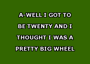 A-WELL I GOT TO
BE TWENTY AND I
THOUGHT I WAS A

PRETTY BIG WHEEL