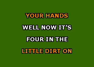 YOUR HANDS

WELL NOW IT'S

FOUR IN THE
LITTLE DIRT ON