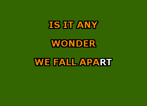 IS IT ANY
WONDER

WE FALL APART