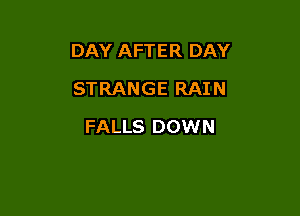 DAY AFTER DAY
STRANGE RAIN

FALLS DOWN