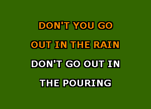 DON'T YOU GO
OUT IN THE RAIN

DON'T GO OUT IN

THE POURING