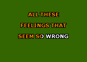 ALL THESE
FEELINGS THAT

SEEM SO WRONG
