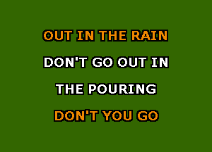 OUT IN THE RAIN

DON'T GO OUT IN
THE POURING
DON'T YOU GO
