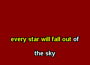 every star will fall out of

the sky