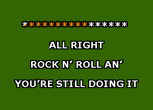 xwkikiwkbkawktkikikikawkakak

ALL RIGHT
ROCK N' ROLL AN'

YOU'RE STILL DOING IT