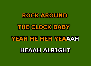 ROCK AROUND
THE CLOCK BABY

YEAH HE HEH YEAAAH

HEAAH ALRIGHT