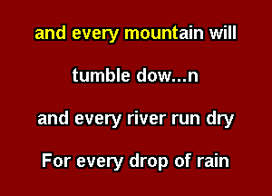 and every mountain will

tumble dow...n

and every river run dry

For every drop of rain