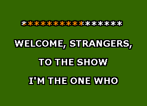 xwkikiwkbkawktkikikikawkakak

WELCOME, STRANGERS,

TO THE SHOW
I'M THE ONE WHO