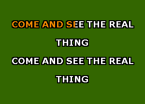 COME AND SEE THE REAL
THING

COME AND SEE THE REAL
THING