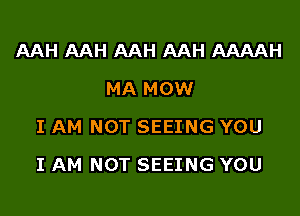 AAH AAH AAH AAH AAAAH
MA MOWr
I AM NOT SEEING YOU
I AM NOT SEEING YOU