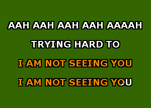 AAH AAH AAH AAH AAAAH
TRYING HARD TO
I AM NOT SEEING YOU
I AM NOT SEEING YOU