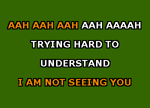 AAH AAH AAH AAH AAAAH
TRYING HARD TO
UNDERSTAND
I AM NOT SEEING YOU