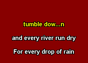 tumble dow...n

and every river run dry

For every drop of rain