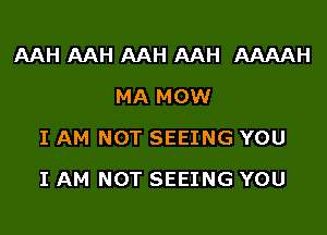 AAH AAH AAH AAH AAAAH
MA MOW
I AM NOT SEEING YOU

I AM NOT SEEING YOU