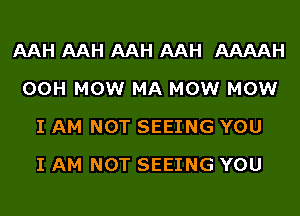 AAH AAH AAH AAH AAAAH
00H MOWr MA MOWr MOWr
I AM NOT SEEING YOU
I AM NOT SEEING YOU