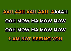 AAH AAH AAH AAH AAAAH
00H MOWr MA MOWr MOWr
00H MOWr MA MOWr MOWr

I AM NOT SEEING YOU