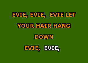 EVIE, EVIE, EVIE LET
YOUR HAIR HANG
DOWN

EVI E, EVI E,