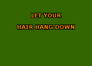 LET YOUR

HAIR HANG DOWN