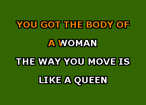 YOU GOT THE BODY OF
A WOMAN
THE WAY YOU MOVE IS

LIKE A QUEEN