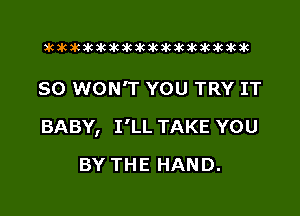 xwkikiwkbkawktkikikikawkakak

SO WON'T YOU TRY IT

BABY, I'LL TAKE YOU

BY THE HAND.