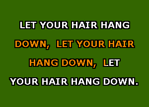 LET YOUR HAIR HANG
DOWN, LET YOUR HAIR
HANG DOWN, LET
YOUR HAIR HANG DOWN.