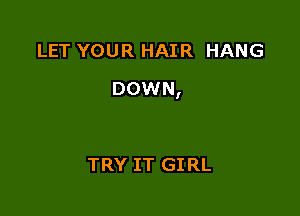 LET YOUR HAIR HANG

DOWN,

TRY IT GIRL