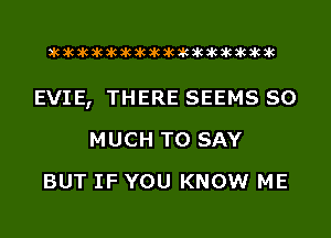 acacacacacacacacacacacacacacacac

EVIE, THERE SEEMS SO
MUCH TO SAY
BUT IF YOU KNOW ME