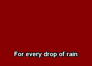 For every drop of rain
