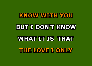 KNOW WITH YOU

BUT I DON'T KNOW

WHAT IT IS THAT
THE LOVE I ONLY