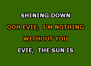 SHINING DOWN

00H EVIE, I'M NOTHING

WITHOUT YOU
EVIE, THE SUN IS