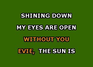 SHINING DOWN
MY EYES ARE OPEN
WITHOUT YOU

EVIE, THE SUN IS