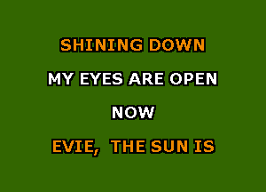 SHINING DOWN
MY EYES ARE OPEN
NOW

EVIE, THE SUN IS