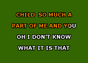 CHILD SO MUCH A
PART OF ME AND YOU

OH I DON'T KNOW

WHAT IT IS THAT