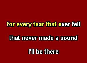 for every tear that ever fell

that never made a sound

I'll be there