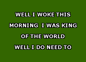 WELL I WOKE THIS
MORNING I WAS KING
OF THE WORLD

WELL I DO NEED TO

g