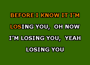 BEFORE I KNOW IT I'M
LOSING YOU, 0H NOW

I'M LOSING YOU, YEAH

LOSING YOU