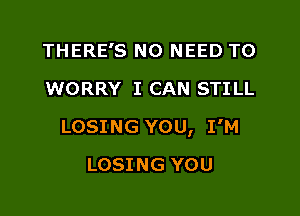 THERE'S NO NEED TO
WORRY I CAN STILL

LOSING YOU, I'M

LOSING YOU