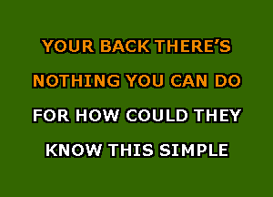 YOUR BACK THERE'S
NOTHING YOU CAN DO
FOR HOW COULD THEY

KNOW THIS SIMPLE