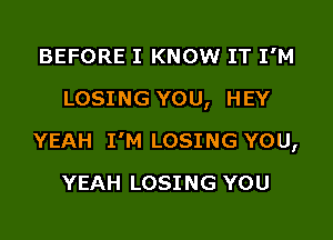 BEFORE I KNOW IT I'M
LOSING YOU, HEY

YEAH I'M LOSING YOU,

YEAH LOSING YOU