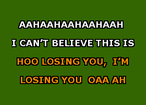 AAHAAHAAHAAHAAH

I CAN'T BELIEVE THIS IS
H00 LOSING YOU, I'M
LOSING YOU 0AA AH